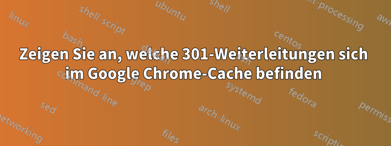 Zeigen Sie an, welche 301-Weiterleitungen sich im Google Chrome-Cache befinden