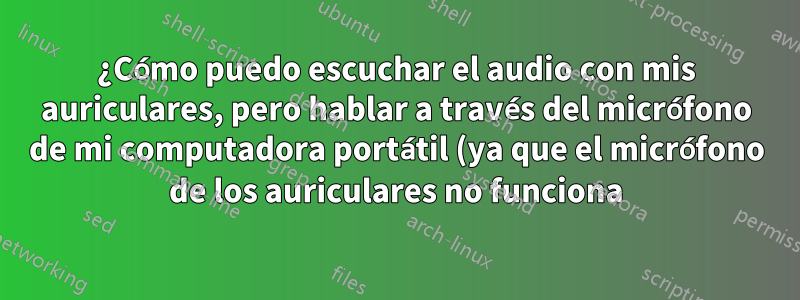 ¿Cómo puedo escuchar el audio con mis auriculares, pero hablar a través del micrófono de mi computadora portátil (ya que el micrófono de los auriculares no funciona)?