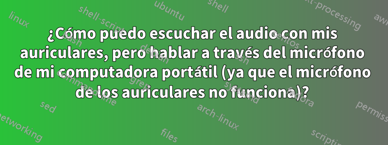 ¿Cómo puedo escuchar el audio con mis auriculares, pero hablar a través del micrófono de mi computadora portátil (ya que el micrófono de los auriculares no funciona)?