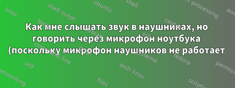 Как мне слышать звук в наушниках, но говорить через микрофон ноутбука (поскольку микрофон наушников не работает)?
