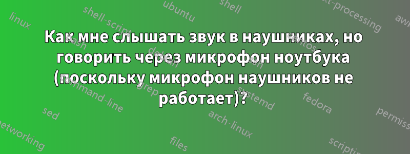 Как мне слышать звук в наушниках, но говорить через микрофон ноутбука (поскольку микрофон наушников не работает)?