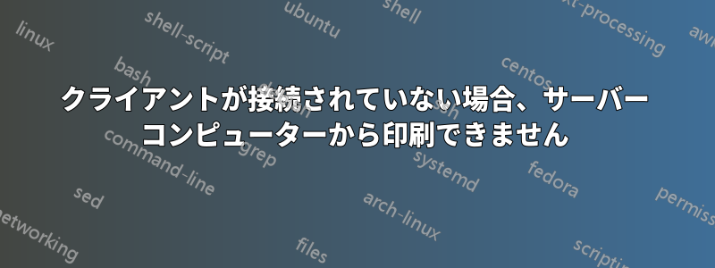 クライアントが接続されていない場合、サーバー コンピューターから印刷できません