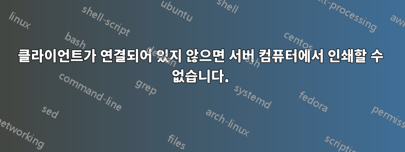 클라이언트가 연결되어 있지 않으면 서버 컴퓨터에서 인쇄할 수 없습니다.