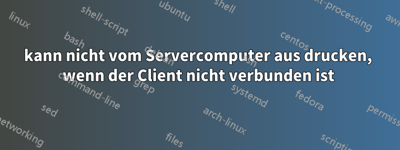 kann nicht vom Servercomputer aus drucken, wenn der Client nicht verbunden ist