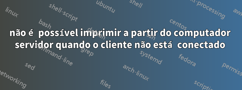 não é possível imprimir a partir do computador servidor quando o cliente não está conectado