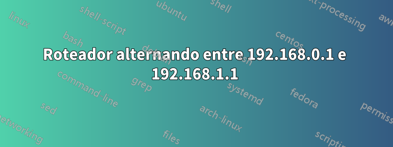 Roteador alternando entre 192.168.0.1 e 192.168.1.1