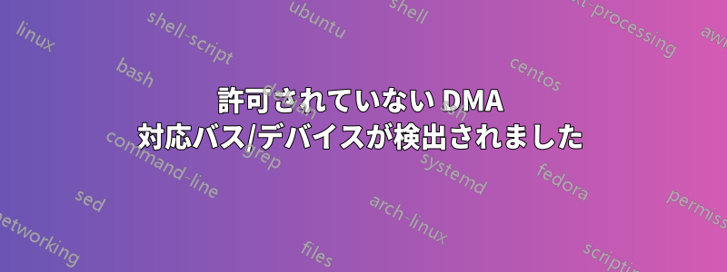 許可されていない DMA 対応バス/デバイスが検出されました