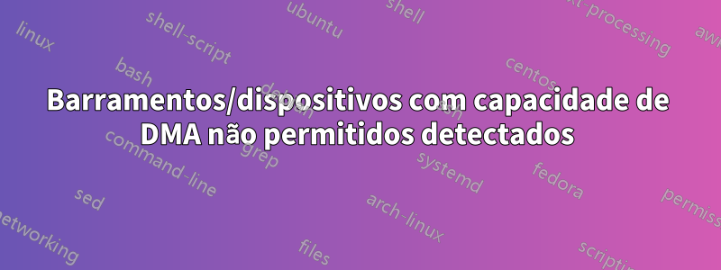 Barramentos/dispositivos com capacidade de DMA não permitidos detectados