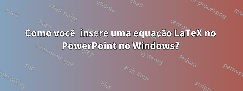 Como você insere uma equação LaTeX no PowerPoint no Windows?