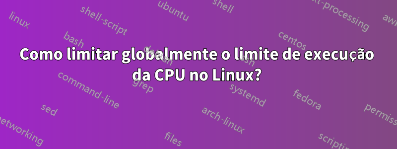 Como limitar globalmente o limite de execução da CPU no Linux?