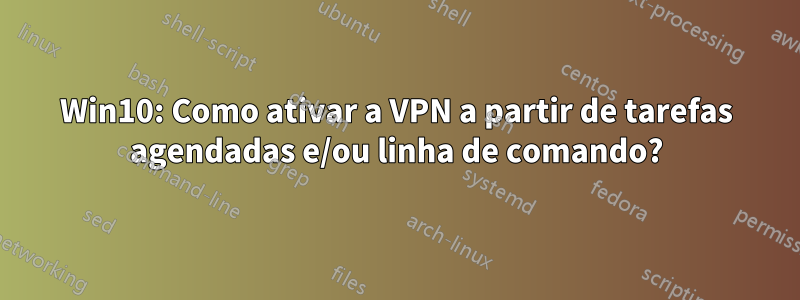 Win10: Como ativar a VPN a partir de tarefas agendadas e/ou linha de comando?