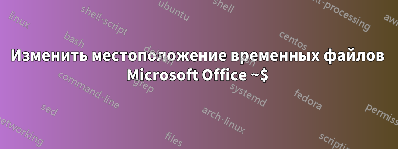 Изменить местоположение временных файлов Microsoft Office ~$