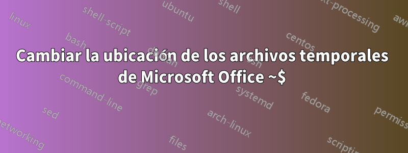 Cambiar la ubicación de los archivos temporales de Microsoft Office ~$