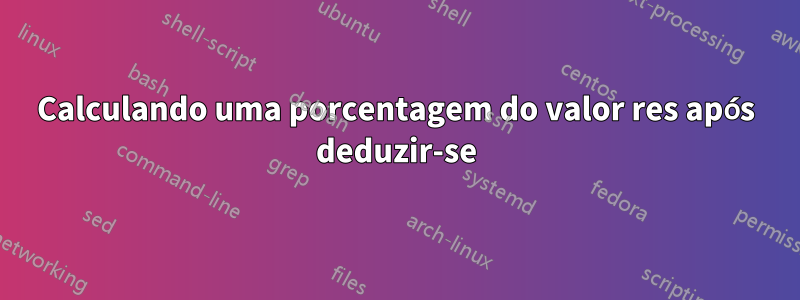 Calculando uma porcentagem do valor res após deduzir-se