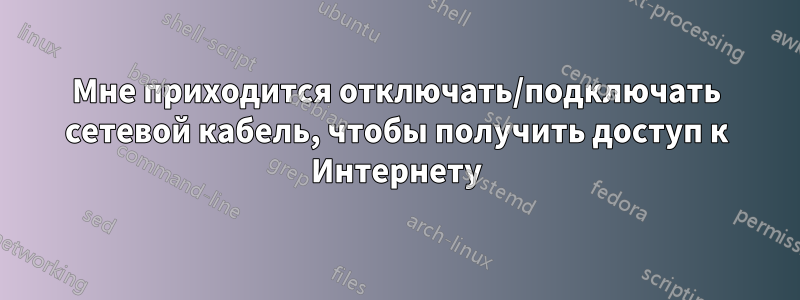 Мне приходится отключать/подключать сетевой кабель, чтобы получить доступ к Интернету