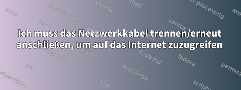 Ich muss das Netzwerkkabel trennen/erneut anschließen, um auf das Internet zuzugreifen