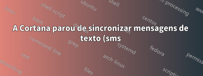 A Cortana parou de sincronizar mensagens de texto (sms) entre o Windows e meus telefones Android