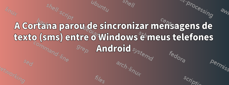 A Cortana parou de sincronizar mensagens de texto (sms) entre o Windows e meus telefones Android