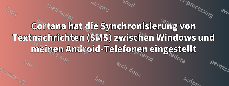 Cortana hat die Synchronisierung von Textnachrichten (SMS) zwischen Windows und meinen Android-Telefonen eingestellt