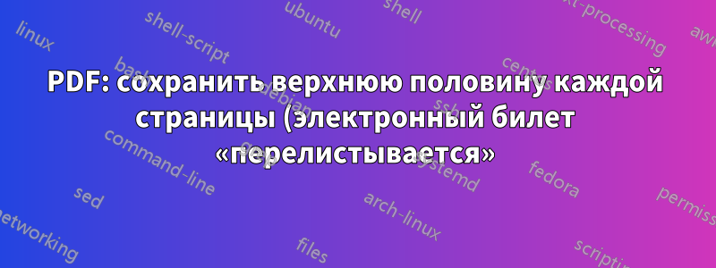 PDF: сохранить верхнюю половину каждой страницы (электронный билет «перелистывается»)