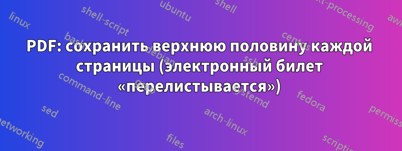 PDF: сохранить верхнюю половину каждой страницы (электронный билет «перелистывается»)