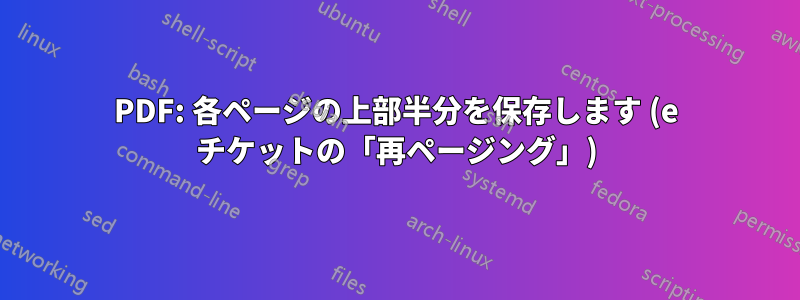 PDF: 各ページの上部半分を保存します (e チケットの「再ページング」)