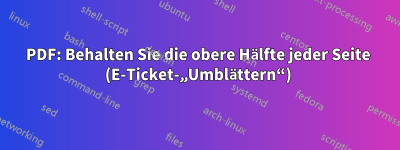 PDF: Behalten Sie die obere Hälfte jeder Seite (E-Ticket-„Umblättern“)