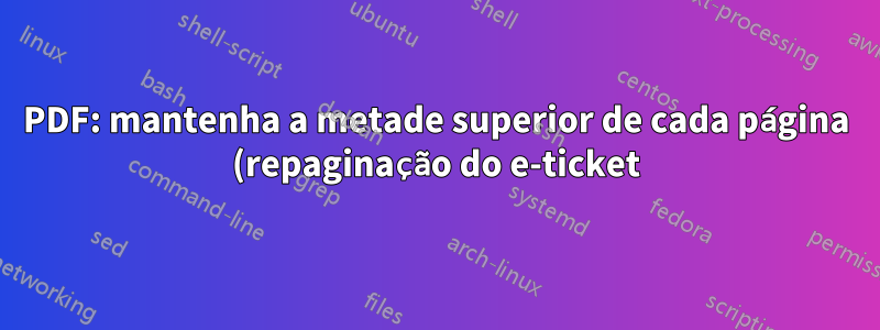 PDF: mantenha a metade superior de cada página (repaginação do e-ticket)