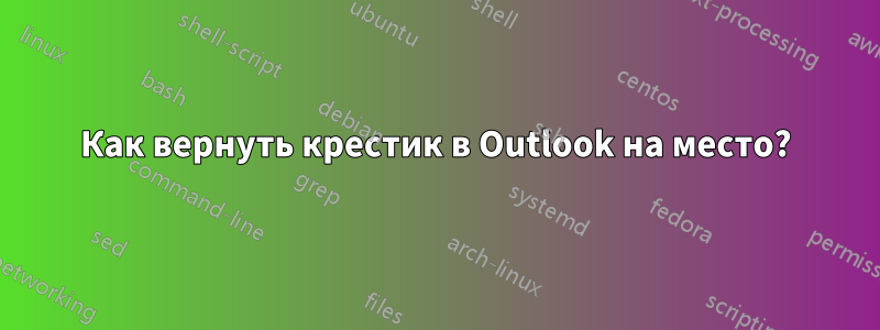 Как вернуть крестик в Outlook на место?