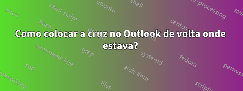 Como colocar a cruz no Outlook de volta onde estava?