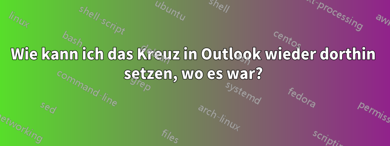 Wie kann ich das Kreuz in Outlook wieder dorthin setzen, wo es war?