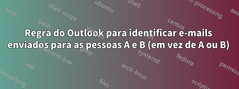 Regra do Outlook para identificar e-mails enviados para as pessoas A e B (em vez de A ou B)