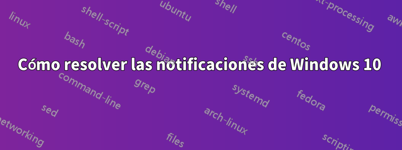 Cómo resolver las notificaciones de Windows 10