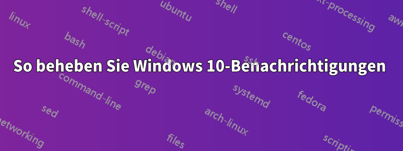 So beheben Sie Windows 10-Benachrichtigungen