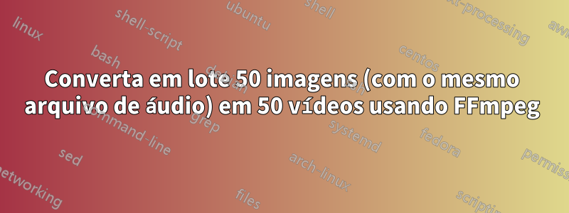 Converta em lote 50 imagens (com o mesmo arquivo de áudio) em 50 vídeos usando FFmpeg