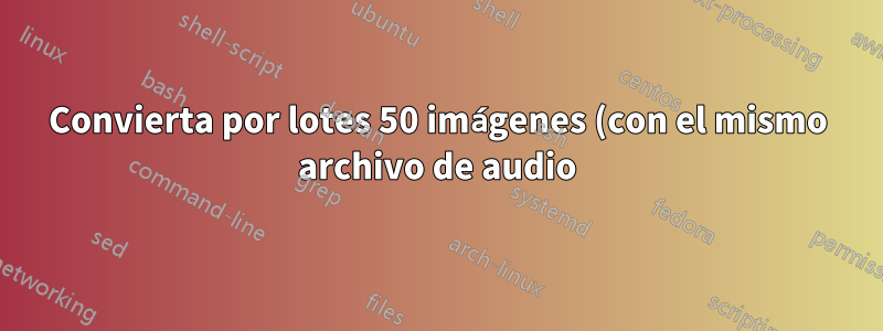 Convierta por lotes 50 imágenes (con el mismo archivo de audio) a 50 videos usando FFmpeg
