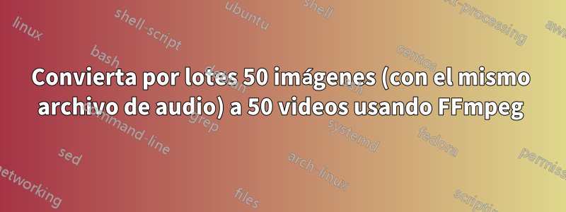 Convierta por lotes 50 imágenes (con el mismo archivo de audio) a 50 videos usando FFmpeg