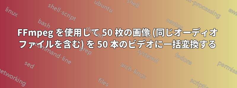 FFmpeg を使用して 50 枚の画像 (同じオーディオ ファイルを含む) を 50 本のビデオに一括変換する