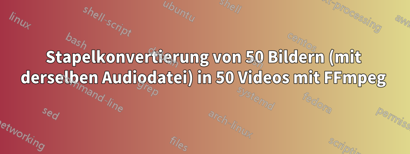 Stapelkonvertierung von 50 Bildern (mit derselben Audiodatei) in 50 Videos mit FFmpeg