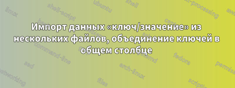 Импорт данных «ключ/значение» из нескольких файлов, объединение ключей в общем столбце