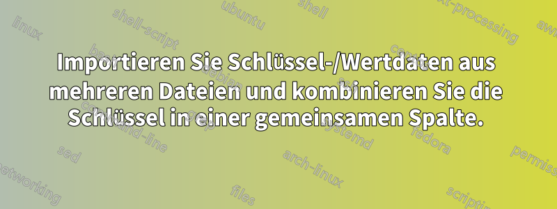 Importieren Sie Schlüssel-/Wertdaten aus mehreren Dateien und kombinieren Sie die Schlüssel in einer gemeinsamen Spalte.