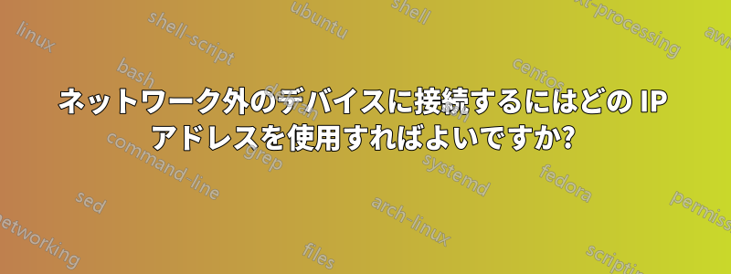 ネットワーク外のデバイスに接続するにはどの IP アドレスを使用すればよいですか?