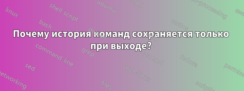 Почему история команд сохраняется только при выходе?