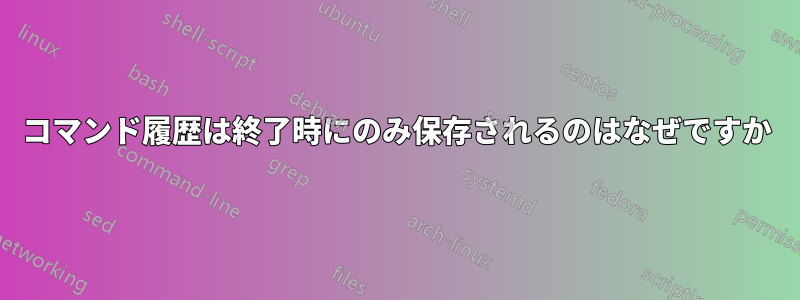 コマンド履歴は終了時にのみ保存されるのはなぜですか