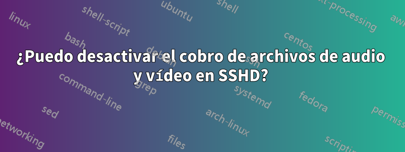 ¿Puedo desactivar el cobro de archivos de audio y vídeo en SSHD?