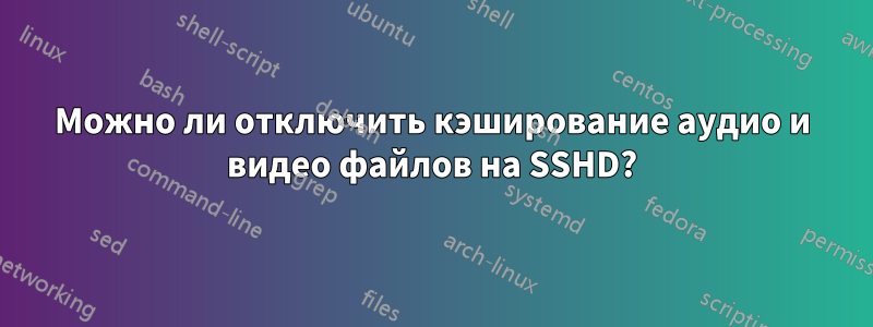 Можно ли отключить кэширование аудио и видео файлов на SSHD?