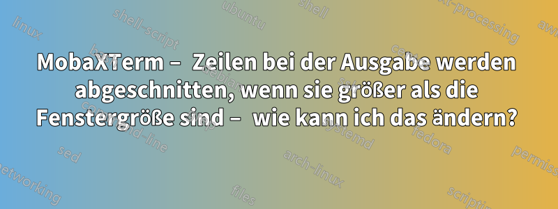 MobaXTerm – Zeilen bei der Ausgabe werden abgeschnitten, wenn sie größer als die Fenstergröße sind – wie kann ich das ändern?