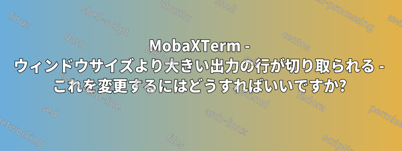 MobaXTerm - ウィンドウサイズより大きい出力の行が切り取られる - これを変更するにはどうすればいいですか?