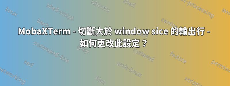 MobaXTerm - 切斷大於 window sice 的輸出行 - 如何更改此設定？