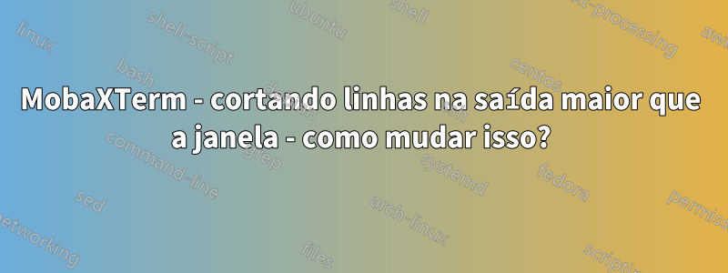 MobaXTerm - cortando linhas na saída maior que a janela - como mudar isso?